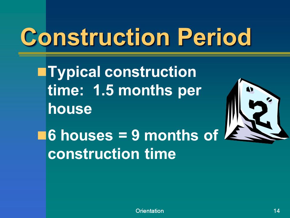 Orientation14 Construction Period Typical construction time: 1.5 months per house 6 houses = 9 months of construction time