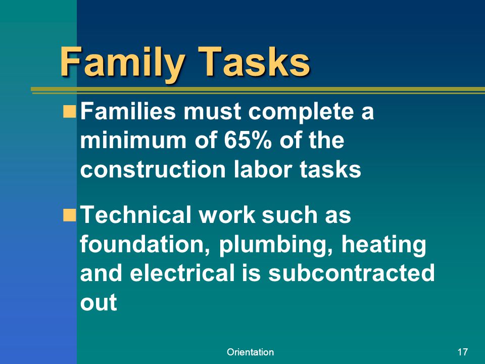 Orientation17 Family Tasks Families must complete a minimum of 65% of the construction labor tasks Technical work such as foundation, plumbing, heating and electrical is subcontracted out