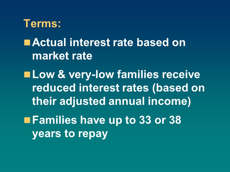 Terms: Actual interest rate based on market rate Low & very-low families receive reduced interest rates (based on their adjusted annual income) Families have up to 33 or 38 years to repay