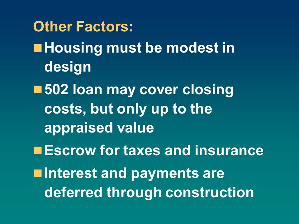 Other Factors: Housing must be modest in design 502 loan may cover closing costs, but only up to the appraised value Escrow for taxes and insurance Interest and payments are deferred through construction