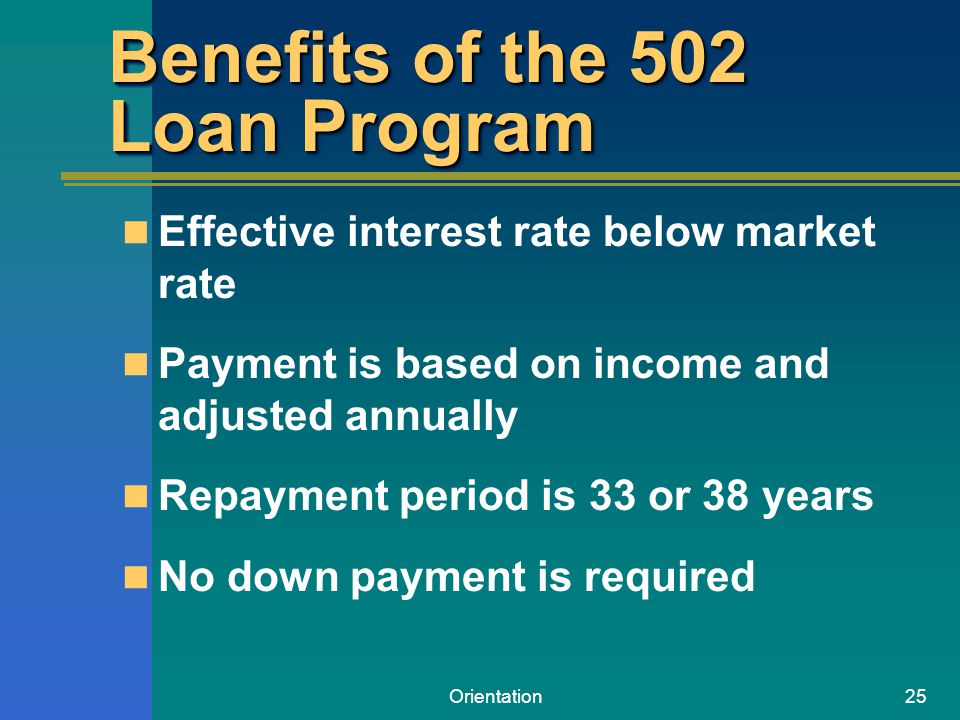 Orientation25 Benefits of the 502 Loan Program Effective interest rate below market rate Payment is based on income and adjusted annually Repayment period is 33 or 38 years No down payment is required
