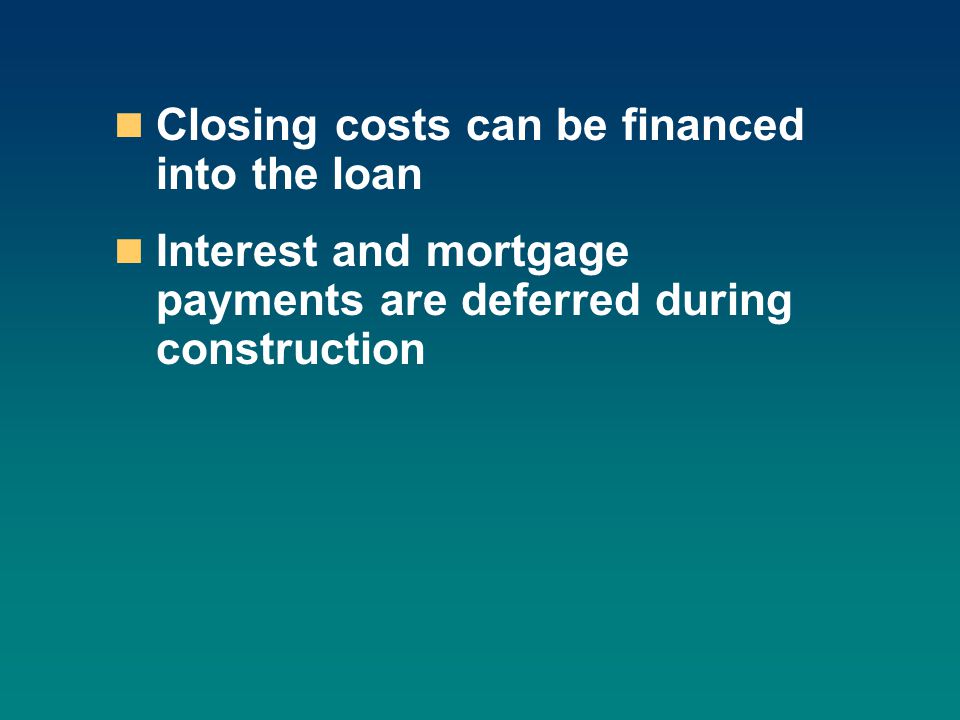 Closing costs can be financed into the loan Interest and mortgage payments are deferred during construction