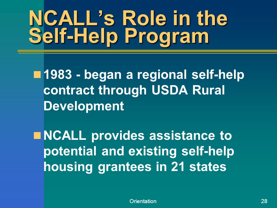 Orientation28 NCALL’s Role in the Self-Help Program began a regional self-help contract through USDA Rural Development NCALL provides assistance to potential and existing self-help housing grantees in 21 states