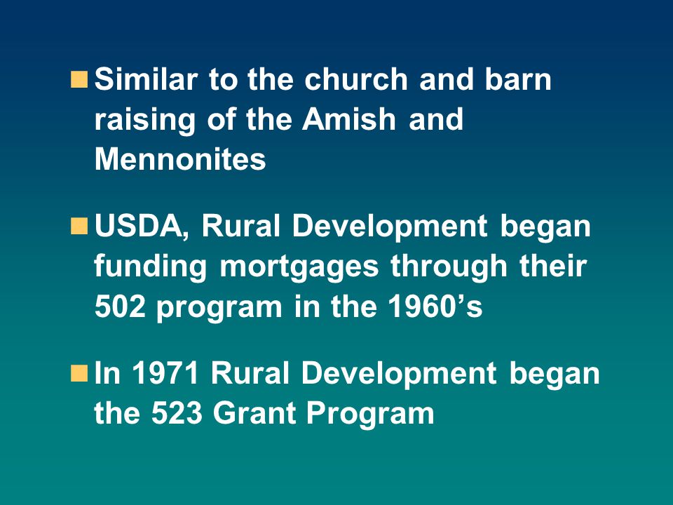 Similar to the church and barn raising of the Amish and Mennonites USDA, Rural Development began funding mortgages through their 502 program in the 1960’s In 1971 Rural Development began the 523 Grant Program