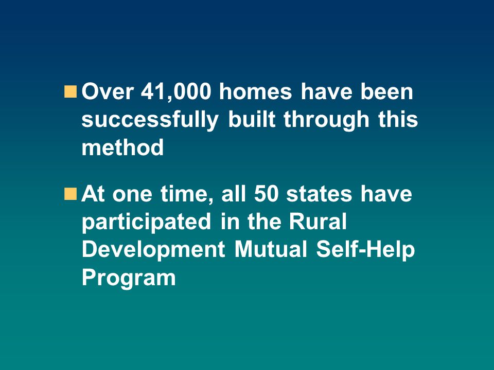 Over 41,000 homes have been successfully built through this method At one time, all 50 states have participated in the Rural Development Mutual Self-Help Program