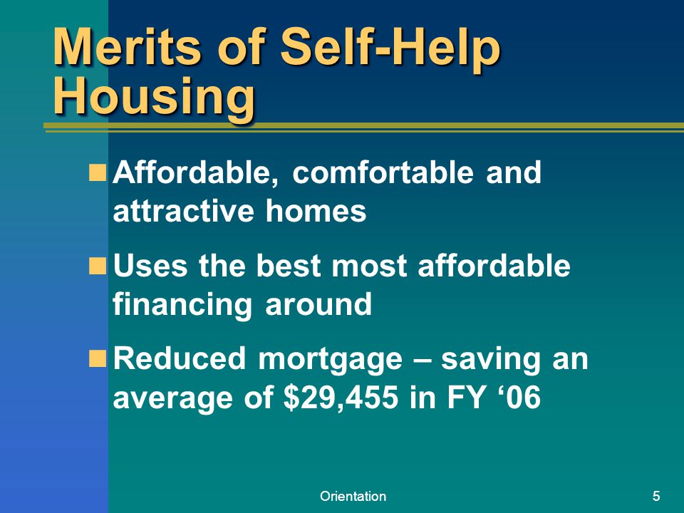 Orientation5 Merits of Self-Help Housing Affordable, comfortable and attractive homes Uses the best most affordable financing around Reduced mortgage – saving an average of $29,455 in FY ‘06