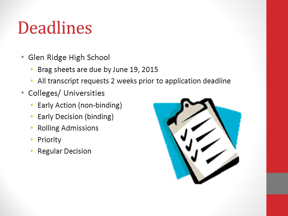 Deadlines Glen Ridge High School Brag sheets are due by June 19, 2015 All transcript requests 2 weeks prior to application deadline Colleges/ Universities Early Action (non-binding) Early Decision (binding) Rolling Admissions Priority Regular Decision