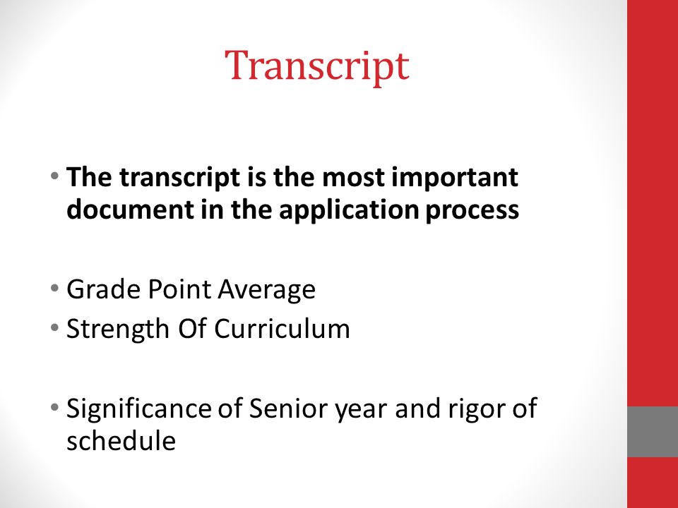 Transcript The transcript is the most important document in the application process Grade Point Average Strength Of Curriculum Significance of Senior year and rigor of schedule