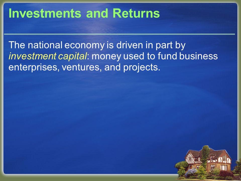 Investments and Returns The national economy is driven in part by investment capital: money used to fund business enterprises, ventures, and projects.
