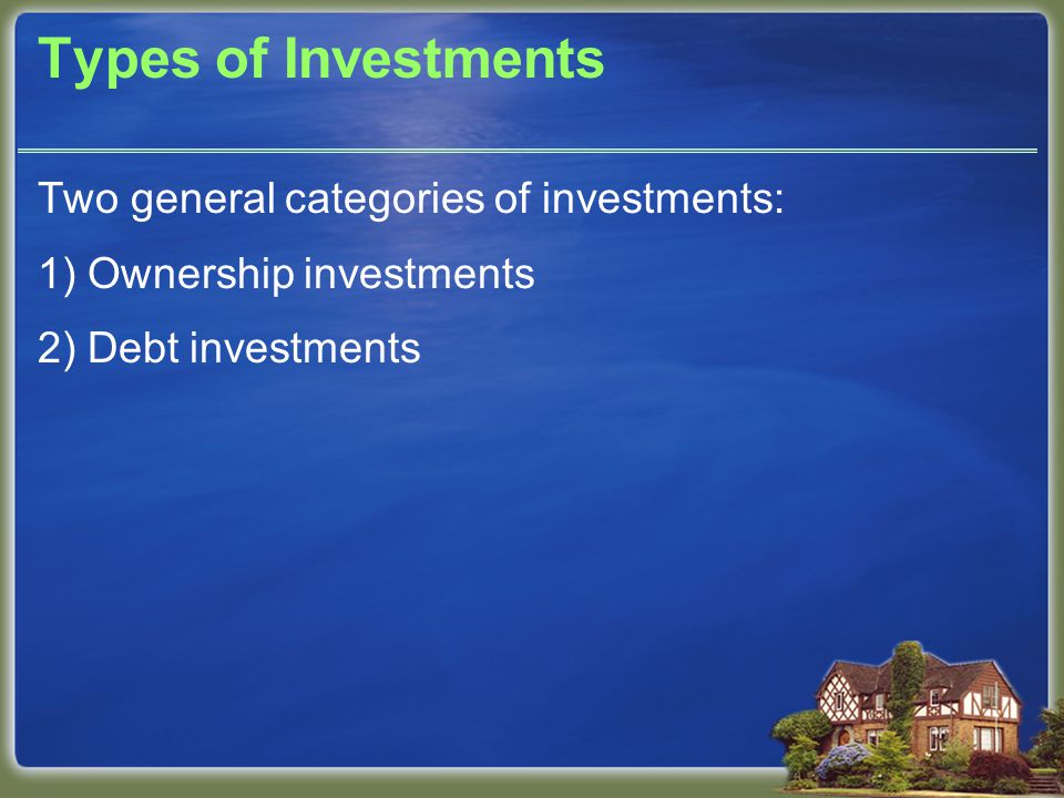 Types of Investments Two general categories of investments: 1) Ownership investments 2) Debt investments