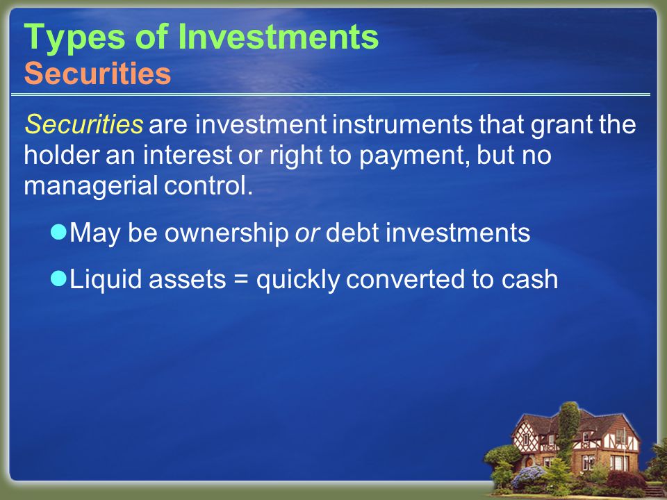 Types of Investments Securities are investment instruments that grant the holder an interest or right to payment, but no managerial control.