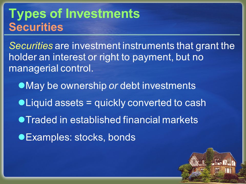 Types of Investments Securities are investment instruments that grant the holder an interest or right to payment, but no managerial control.