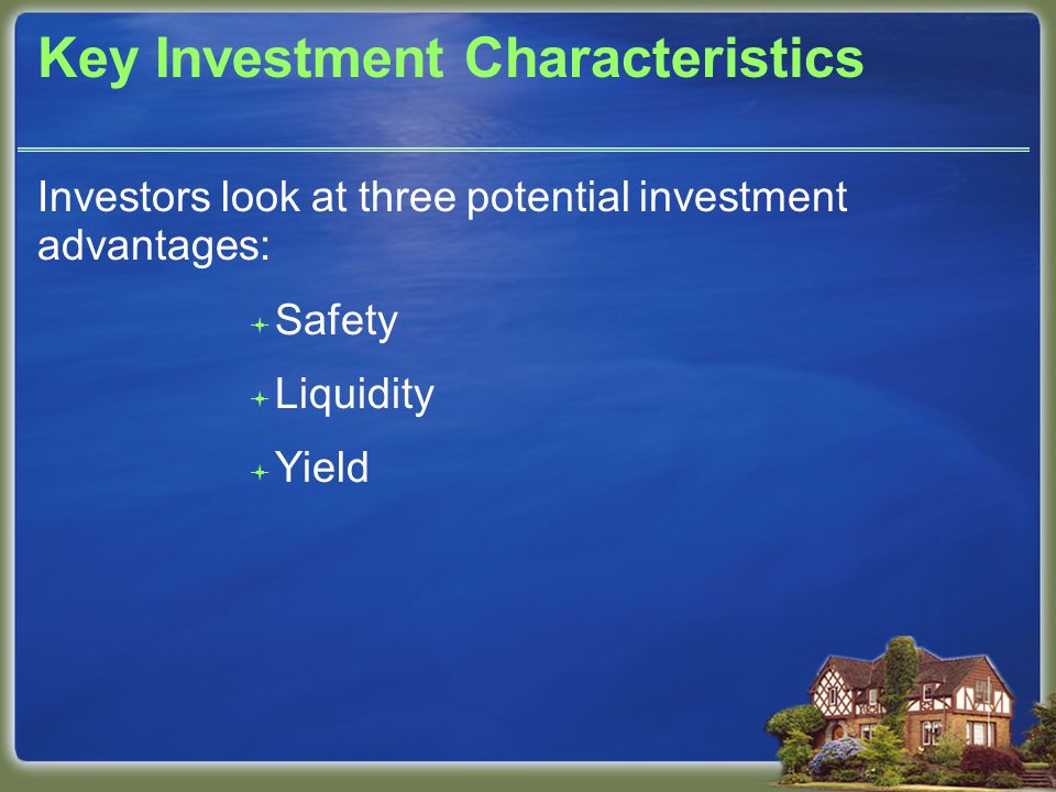 Key Investment Characteristics Investors look at three potential investment advantages:  Safety  Liquidity  Yield