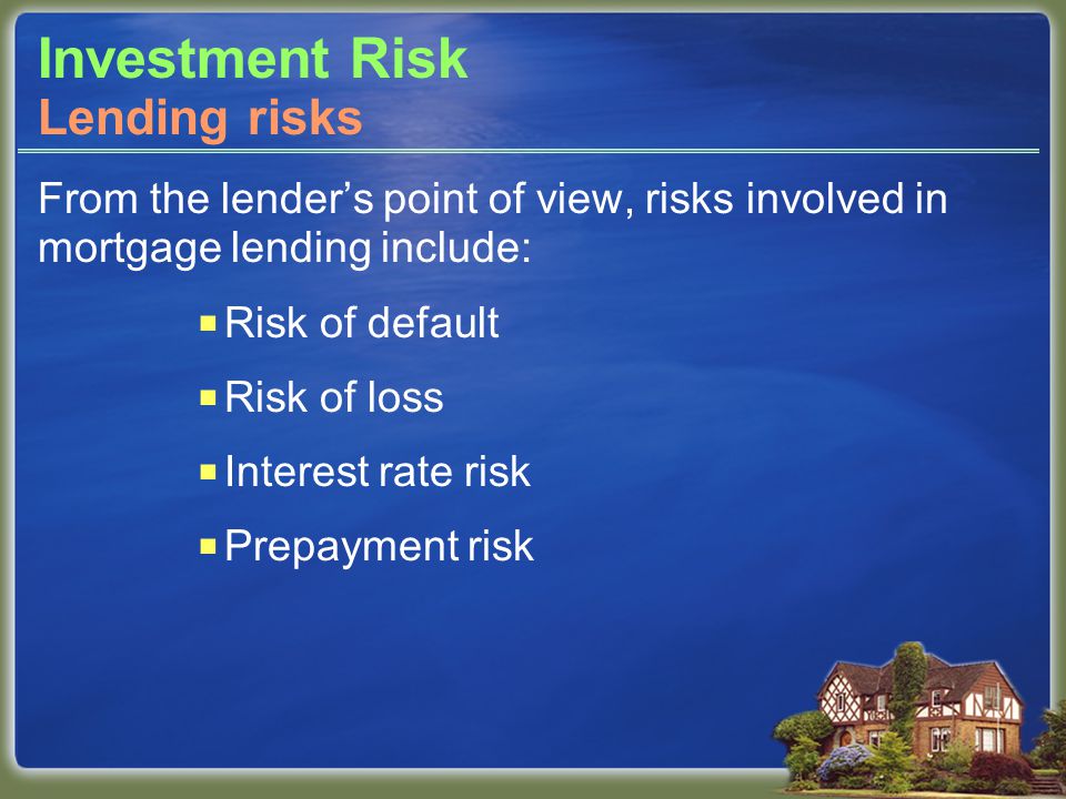Investment Risk From the lender’s point of view, risks involved in mortgage lending include:  Risk of default  Risk of loss  Interest rate risk  Prepayment risk Lending risks