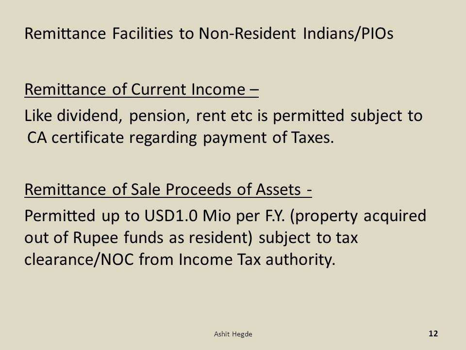 Remittance Facilities to Non-Resident Indians/PIOs Remittance of Current Income – Like dividend, pension, rent etc is permitted subject to CA certificate regarding payment of Taxes.