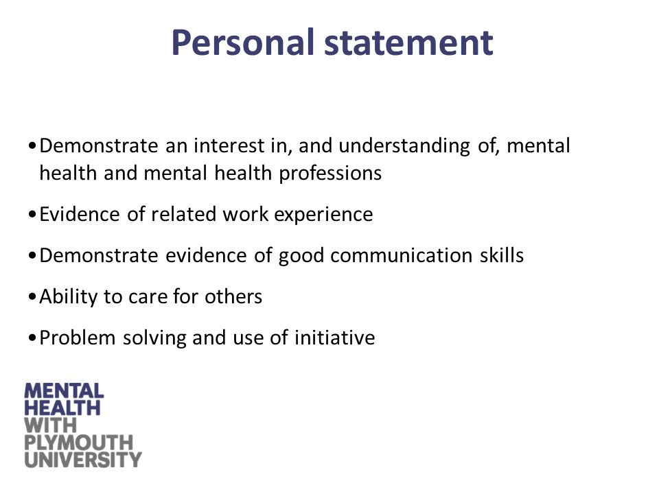 Demonstrate an interest in, and understanding of, mental health and mental health professions Evidence of related work experience Demonstrate evidence of good communication skills Ability to care for others Problem solving and use of initiative Personal statement
