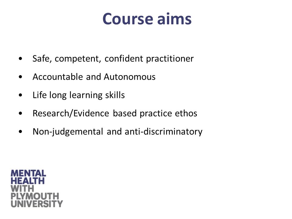 Safe, competent, confident practitioner Accountable and Autonomous Life long learning skills Research/Evidence based practice ethos Non-judgemental and anti-discriminatory Course aims