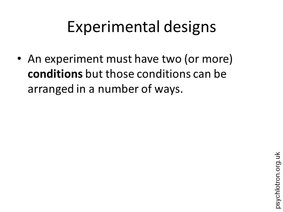 psychlotron.org.uk Experimental designs An experiment must have two (or more) conditions but those conditions can be arranged in a number of ways.