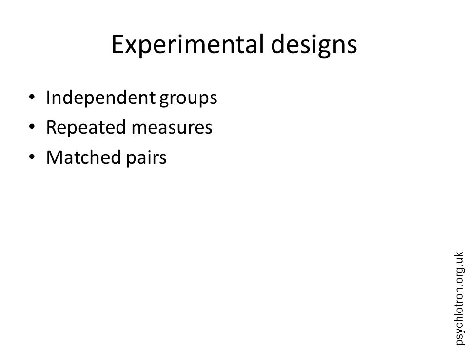 psychlotron.org.uk Experimental designs Independent groups Repeated measures Matched pairs