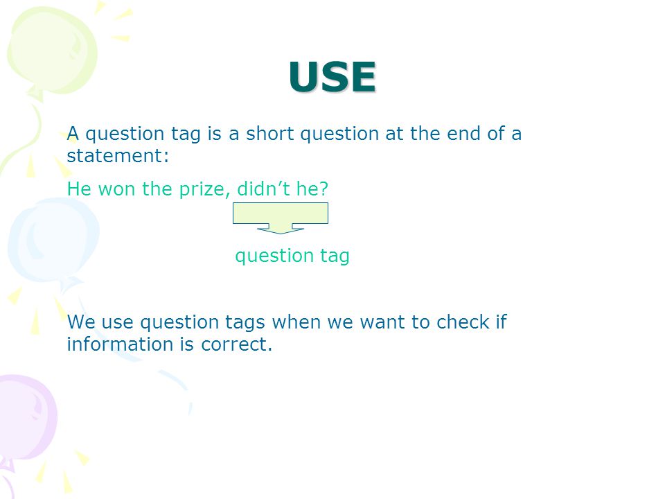 USE A question tag is a short question at the end of a statement: He won the prize, didn’t he.