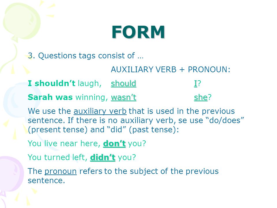 FORM 3. Questions tags consist of … AUXILIARY VERB + PRONOUN: shouldI I shouldn’t laugh, should I.