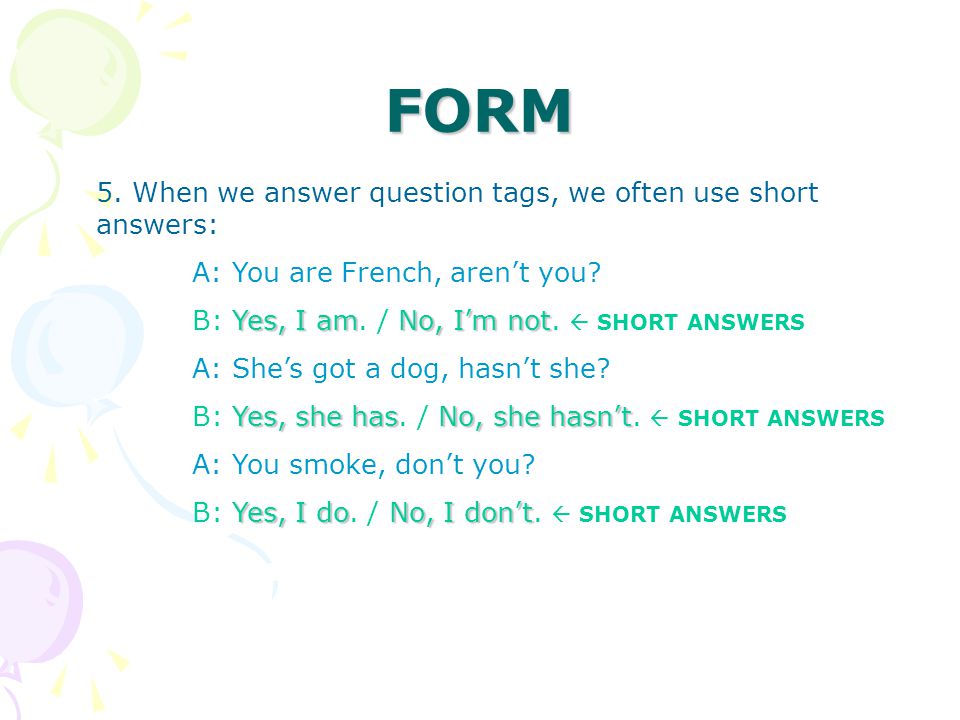 FORM 5. When we answer question tags, we often use short answers: A: You are French, aren’t you.