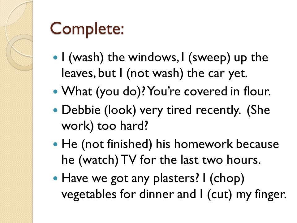 Complete: I (wash) the windows, I (sweep) up the leaves, but I (not wash) the car yet.