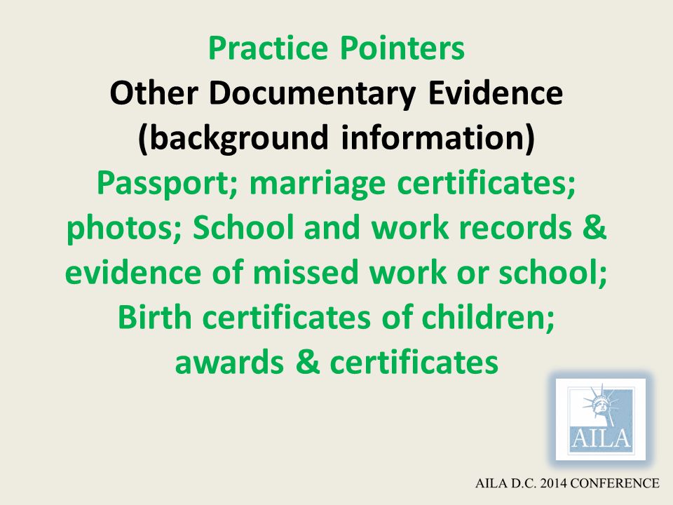 Practice Pointers Other Documentary Evidence (background information) Passport; marriage certificates; photos; School and work records & evidence of missed work or school; Birth certificates of children; awards & certificates