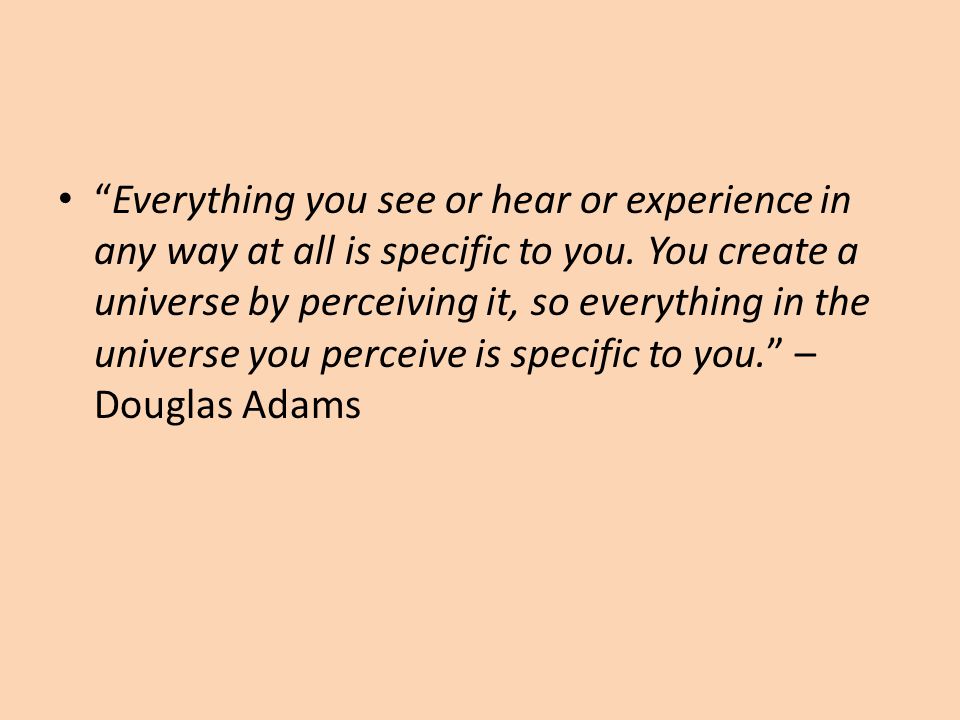 Everything you see or hear or experience in any way at all is specific to you.