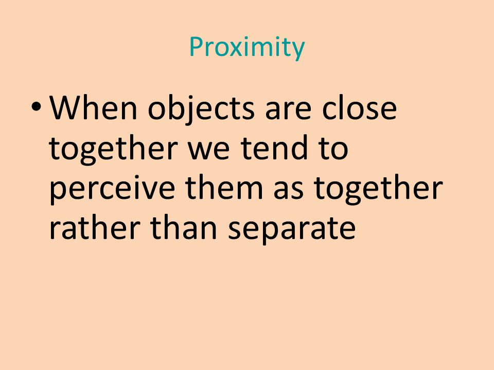 Proximity When objects are close together we tend to perceive them as together rather than separate