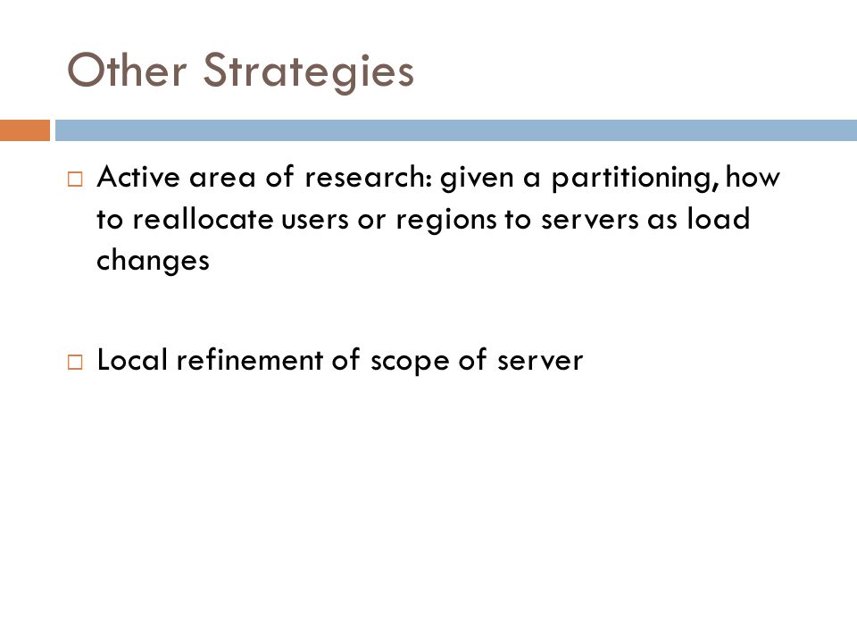 Other Strategies  Active area of research: given a partitioning, how to reallocate users or regions to servers as load changes  Local refinement of scope of server
