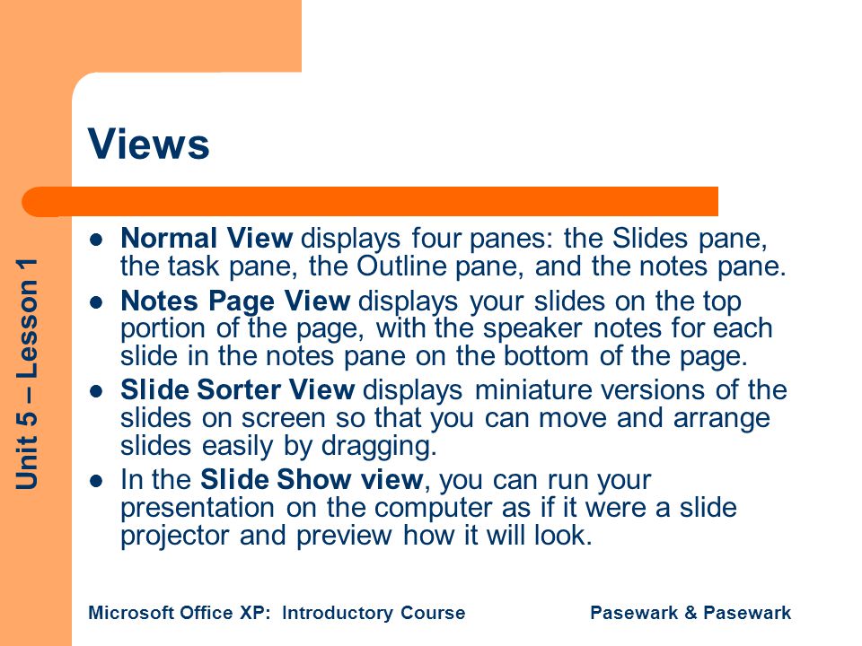 Unit 5 – Lesson 1 Microsoft Office XP: Introductory Course Pasewark & Pasewark Views Normal View displays four panes: the Slides pane, the task pane, the Outline pane, and the notes pane.