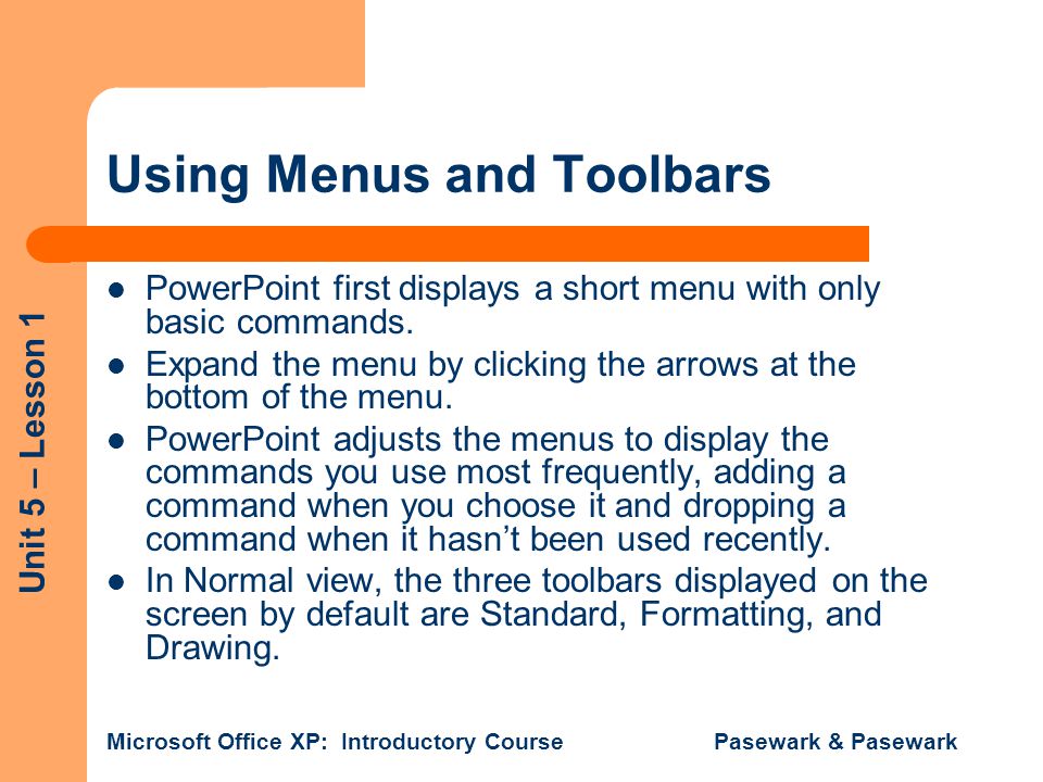 Unit 5 – Lesson 1 Microsoft Office XP: Introductory Course Pasewark & Pasewark Using Menus and Toolbars PowerPoint first displays a short menu with only basic commands.