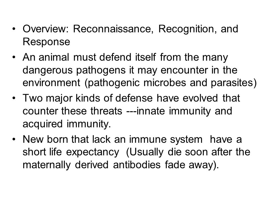 Overview: Reconnaissance, Recognition, and Response An animal must defend itself from the many dangerous pathogens it may encounter in the environment (pathogenic microbes and parasites) Two major kinds of defense have evolved that counter these threats ---innate immunity and acquired immunity.