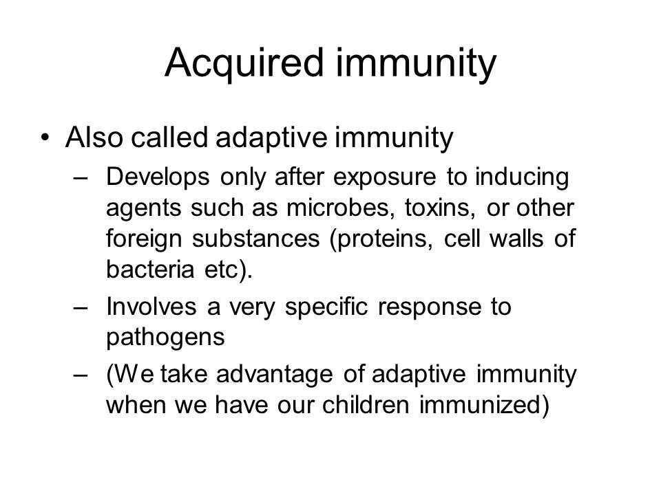 Acquired immunity Also called adaptive immunity –Develops only after exposure to inducing agents such as microbes, toxins, or other foreign substances (proteins, cell walls of bacteria etc).
