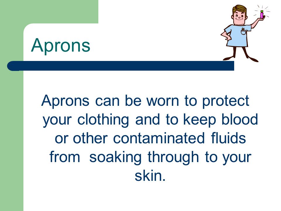 Aprons Aprons can be worn to protect your clothing and to keep blood or other contaminated fluids from soaking through to your skin.
