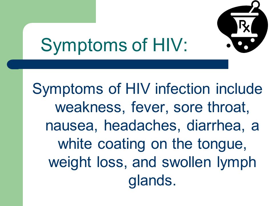 Symptoms of HIV: Symptoms of HIV infection include weakness, fever, sore throat, nausea, headaches, diarrhea, a white coating on the tongue, weight loss, and swollen lymph glands.