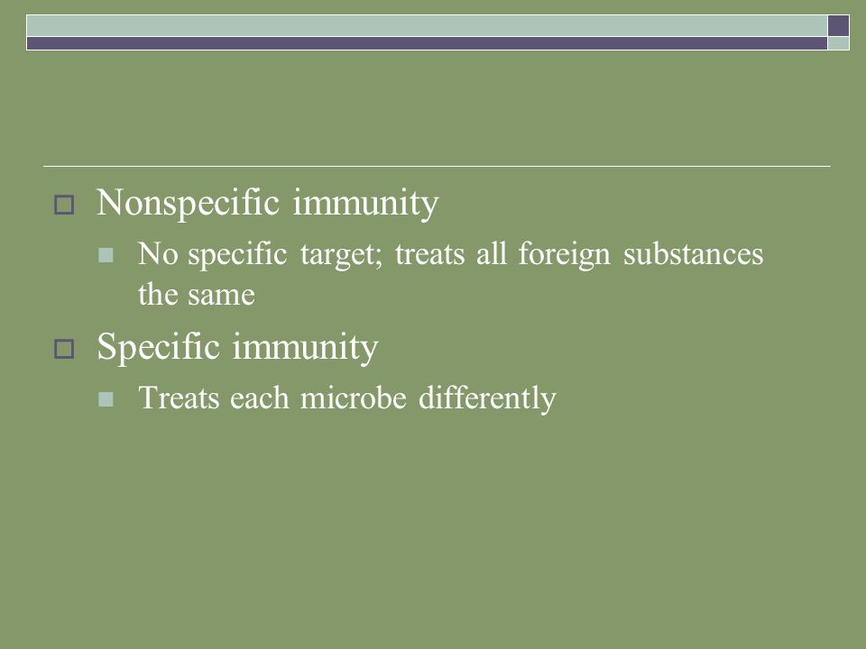  Nonspecific immunity No specific target; treats all foreign substances the same  Specific immunity Treats each microbe differently