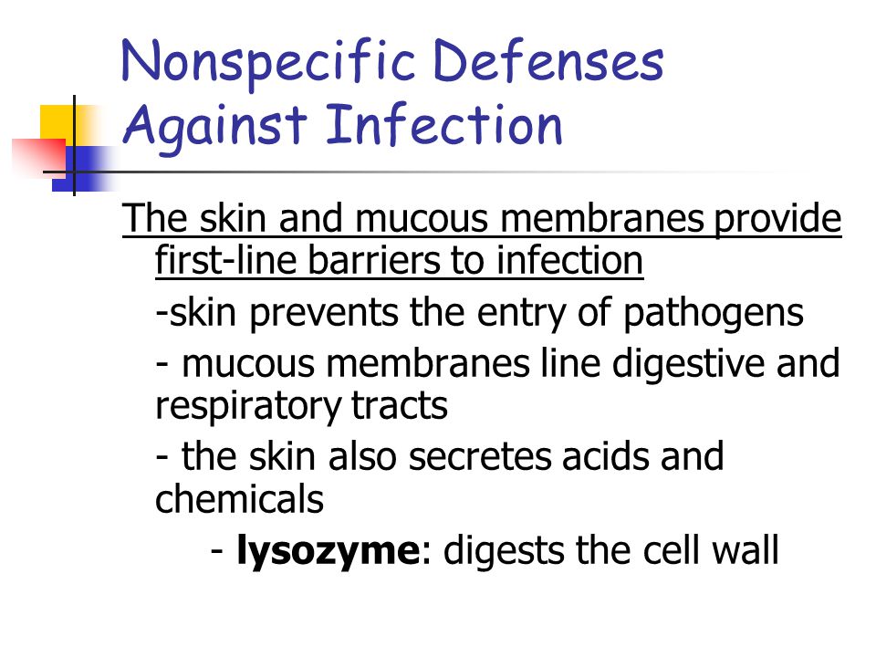 Nonspecific Defenses Against Infection The skin and mucous membranes provide first-line barriers to infection -skin prevents the entry of pathogens - mucous membranes line digestive and respiratory tracts - the skin also secretes acids and chemicals - lysozyme: digests the cell wall