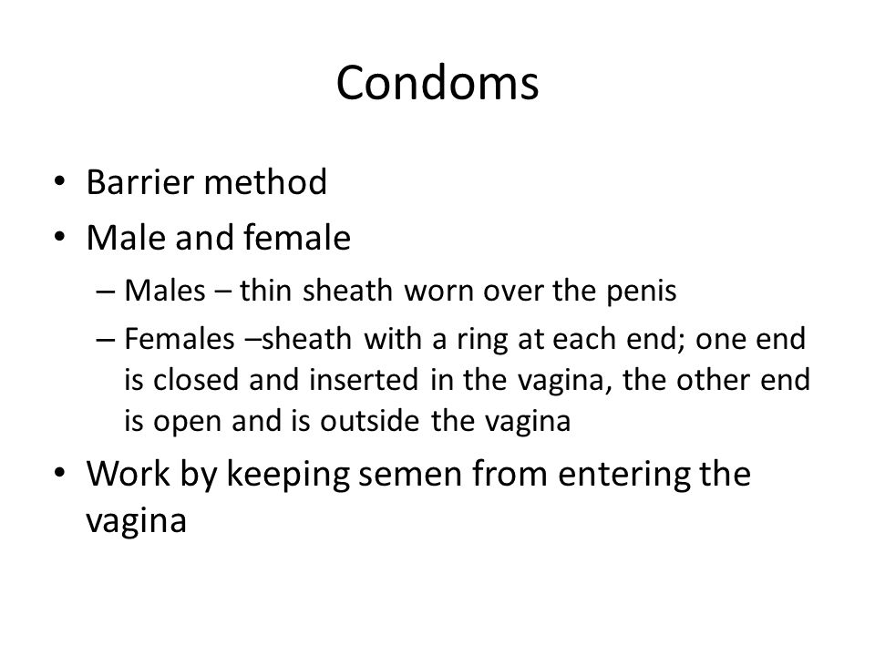 Condoms Barrier method Male and female – Males – thin sheath worn over the penis – Females –sheath with a ring at each end; one end is closed and inserted in the vagina, the other end is open and is outside the vagina Work by keeping semen from entering the vagina