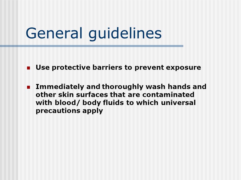 General guidelines Use protective barriers to prevent exposure Immediately and thoroughly wash hands and other skin surfaces that are contaminated with blood/ body fluids to which universal precautions apply