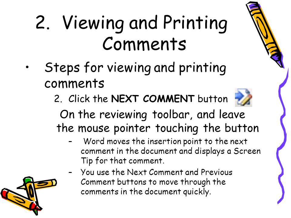 2.Viewing and Printing Comments Steps for viewing and printing comments 2.Click the NEXT COMMENT button On the reviewing toolbar, and leave the mouse pointer touching the button – Word moves the insertion point to the next comment in the document and displays a Screen Tip for that comment.