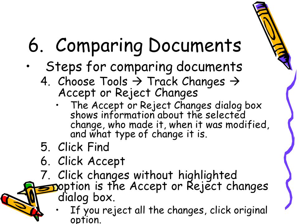 6.Comparing Documents Steps for comparing documents 4.Choose Tools  Track Changes  Accept or Reject Changes The Accept or Reject Changes dialog box shows information about the selected change, who made it, when it was modified, and what type of change it is.