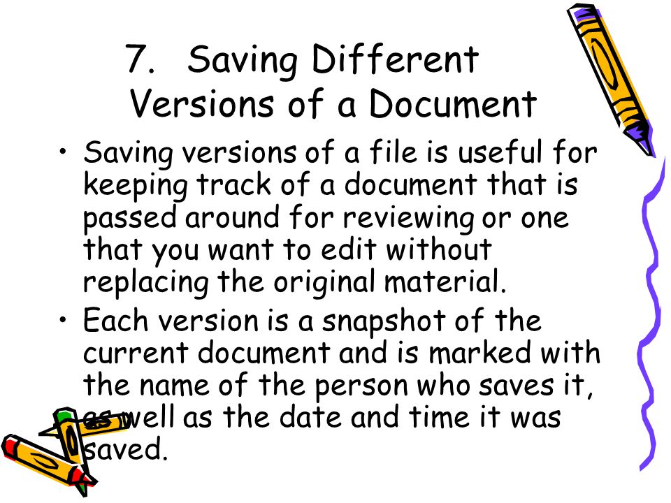 7.Saving Different Versions of a Document Saving versions of a file is useful for keeping track of a document that is passed around for reviewing or one that you want to edit without replacing the original material.