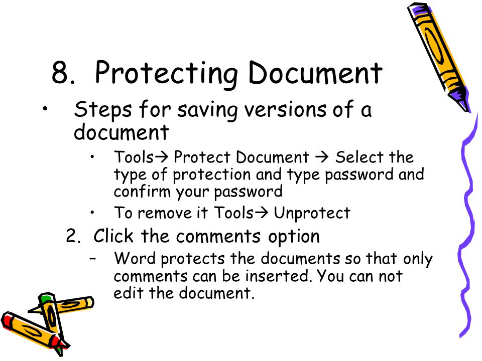 8.Protecting Document Steps for saving versions of a document Tools  Protect Document  Select the type of protection and type password and confirm your password To remove it Tools  Unprotect 2.Click the comments option –Word protects the documents so that only comments can be inserted.