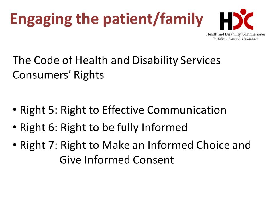 Engaging the patient/family The Code of Health and Disability Services Consumers’ Rights Right 5: Right to Effective Communication Right 6: Right to be fully Informed Right 7: Right to Make an Informed Choice and Give Informed Consent