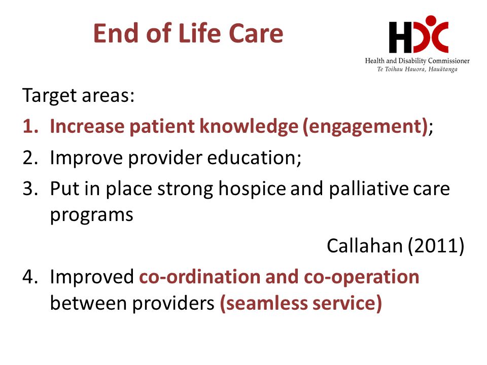 End of Life Care Target areas: 1.Increase patient knowledge (engagement); 2.Improve provider education; 3.Put in place strong hospice and palliative care programs Callahan (2011) 4.