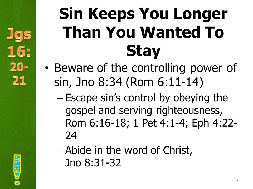 Sin Keeps You Longer Than You Wanted To Stay Beware of the controlling power of sin, Jno 8:34 (Rom 6:11-14) –Escape sin’s control by obeying the gospel and serving righteousness, Rom 6:16-18; 1 Pet 4:1-4; Eph 4: –Abide in the word of Christ, Jno 8: