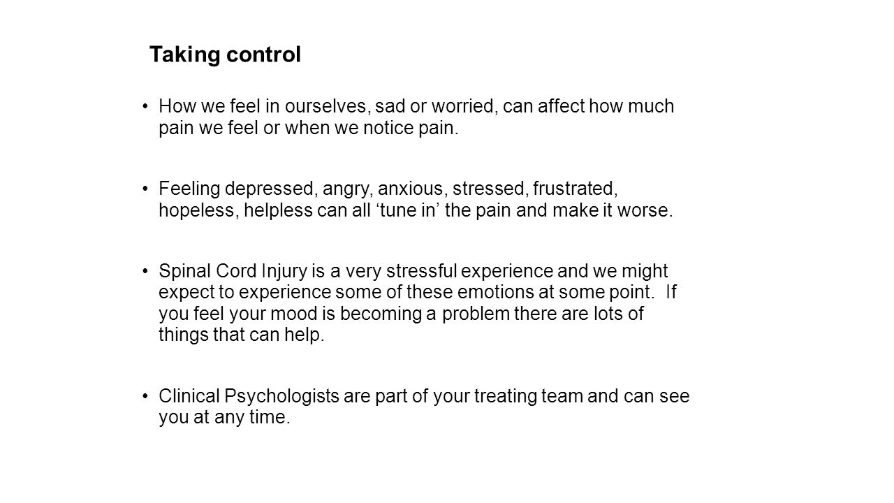 Taking control How we feel in ourselves, sad or worried, can affect how much pain we feel or when we notice pain.