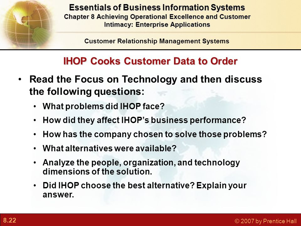 8.22 © 2007 by Prentice Hall IHOP Cooks Customer Data to Order Customer Relationship Management Systems Essentials of Business Information Systems Chapter 8 Achieving Operational Excellence and Customer Intimacy: Enterprise Applications Read the Focus on Technology and then discuss the following questions: What problems did IHOP face.